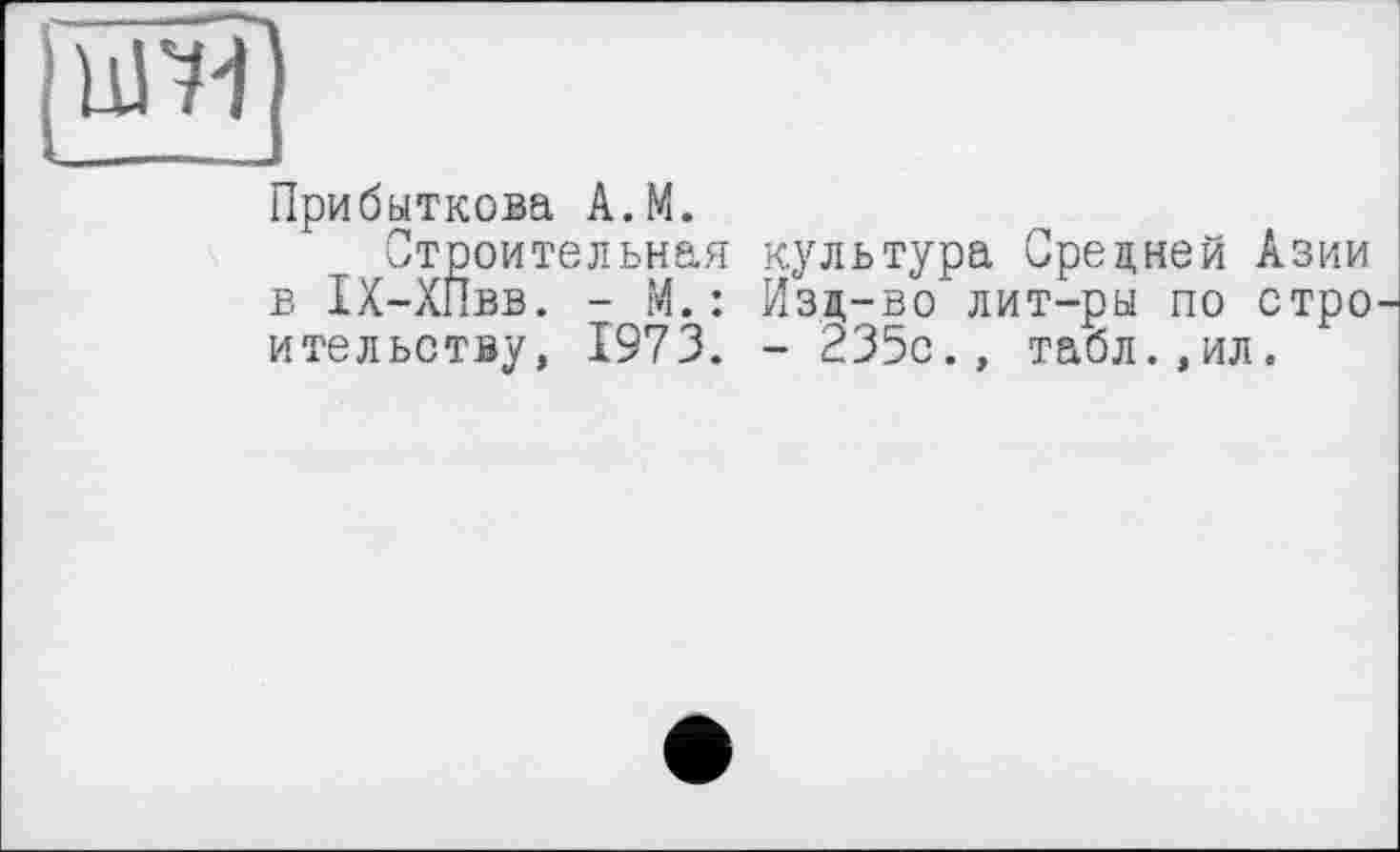 ﻿Прибуткова A.M.
Строительная культура Средней Азии в ІХ-ХГІвв. - М. : Изд-во лит-ры по стро ительству, 1973. - 235с., табл.,ил.